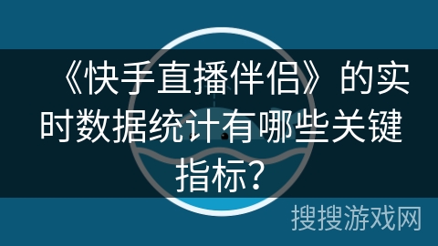 《快手直播伴侣》的实时数据统计有哪些关键指标？